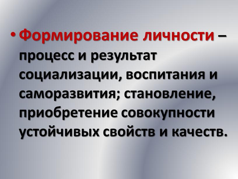 Формирование личности – процесс и результат социализации, воспитания и саморазвития; становление, приобретение совокупности устойчивых свойств и качеств