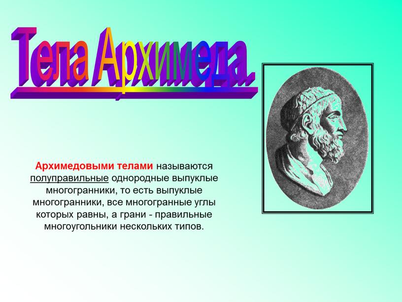 Архимедовыми телами называются полуправильные однородные выпуклые многогранники, то есть выпуклые многогранники, все многогранные углы которых равны, а грани - правильные многоугольники нескольких типов