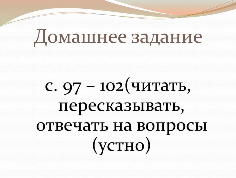 Домашнее задание с. 97 – 102(читать, пересказывать, отвечать на вопросы (устно)