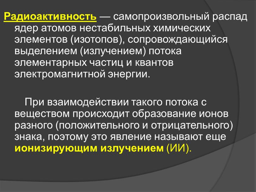 Радиоактивность — самопроизвольный распад ядер атомов нестабильных химических элементов (изотопов), сопровождающийся выделением (излучением) потока элементарных частиц и квантов электромагнитной энергии