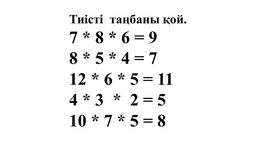 Тиісті таңбаны қой. 7 * 8 * 6 = 9 8 * 5 * 4 = 7 12 * 6 * 5 = 11 4…