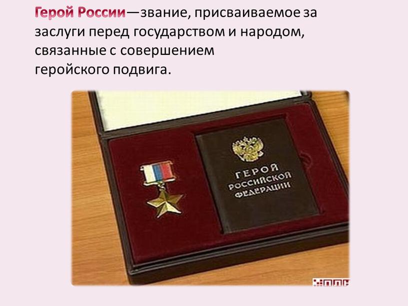 Герой России —звание, присваиваемое за заслуги перед государством и народом, связанные с совершением геройского подвига