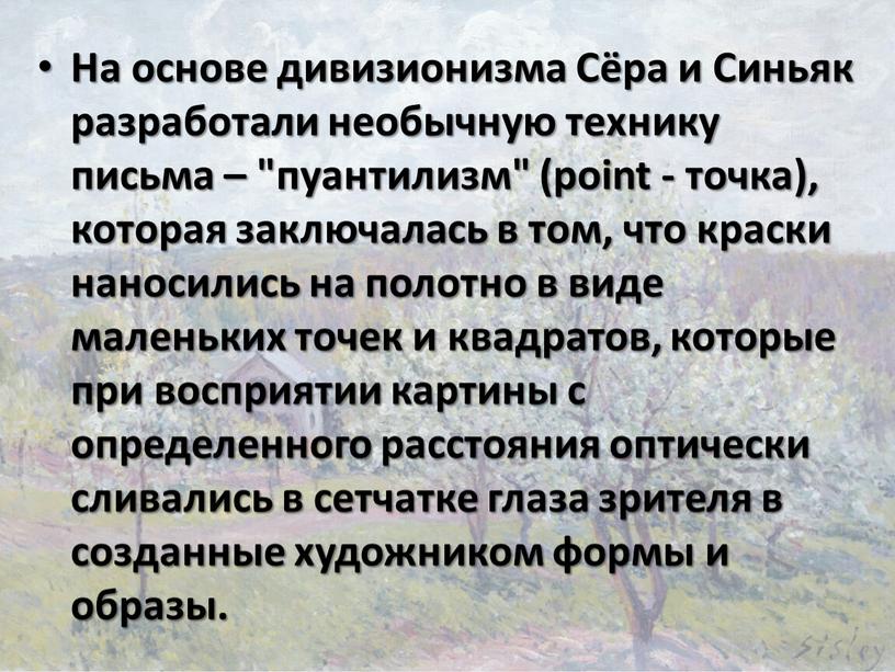 На основе дивизионизма Сёра и Синьяк разработали необычную технику письма – "пуантилизм" (point - точка), которая заключалась в том, что краски наносились на полотно в…