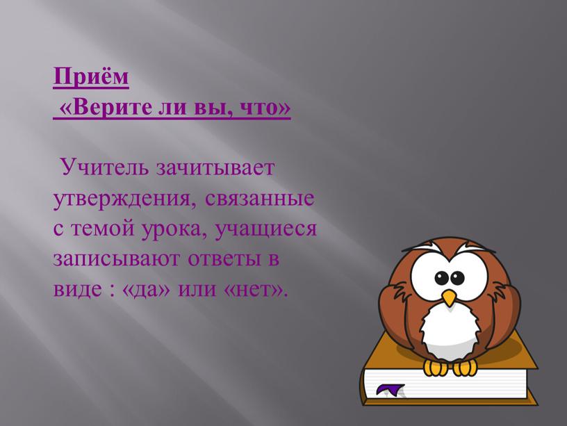 Приём «Верите ли вы, что» Учитель зачитывает утверждения, связанные с темой урока, учащиеся записывают ответы в виде : «да» или «нет»