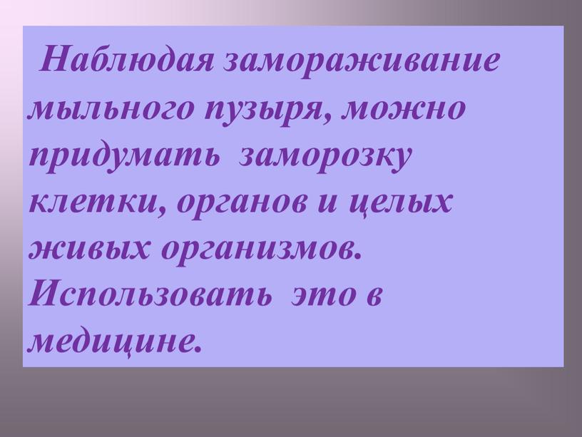 Наблюдая замораживание мыльного пузыря, можно придумать заморозку клетки, органов и целых живых организмов