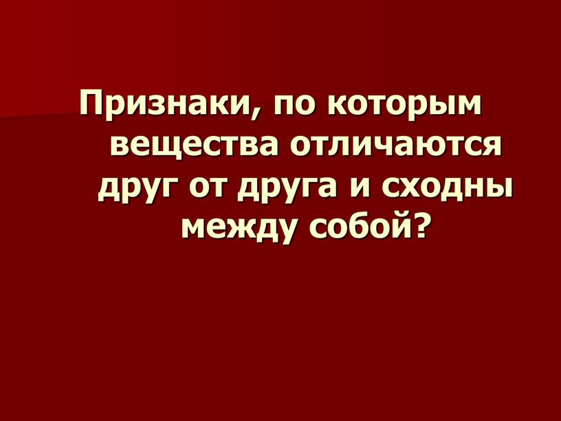 Признаки, по которым вещества отличаются друг от друга и сходны между собой?