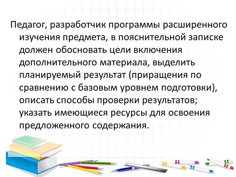 Педагог, разработчик программы расширенного изучения предмета, в пояснительной записке должен обосновать цели включения дополнительного материала, выделить планируемый результат (приращения по сравнению с базовым уровнем подготовки),…