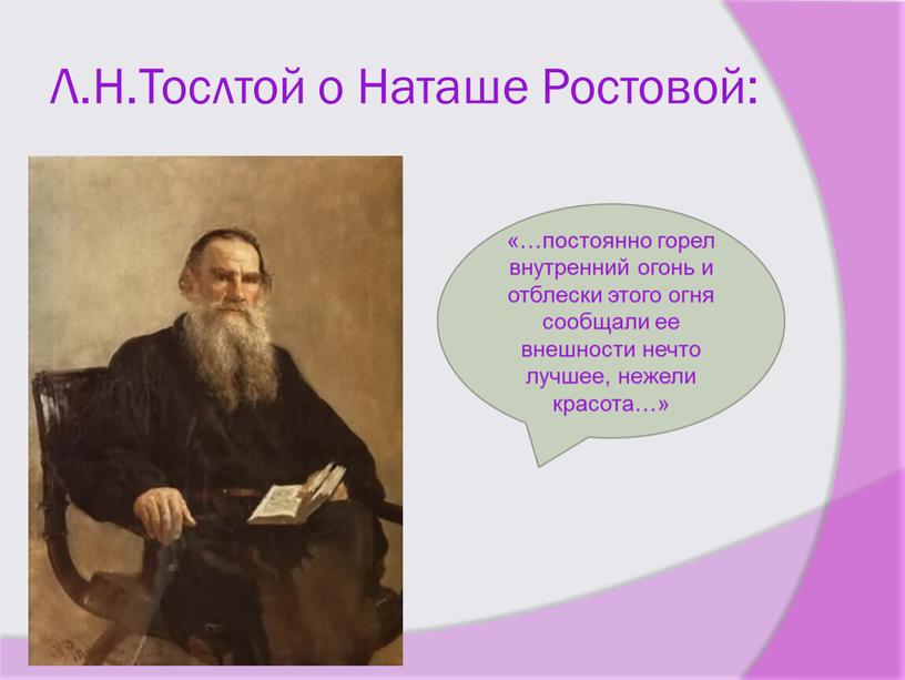 Л.Н.Тослтой о Наташе Ростовой: «…постоянно горел внутренний огонь и отблески этого огня сообщали ее внешности нечто лучшее, нежели красота…»