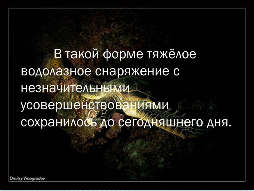 В такой форме тяжёлое водолазное снаряжение с незначительными усовершенствованиями сохранилось до сегодняшнего дня