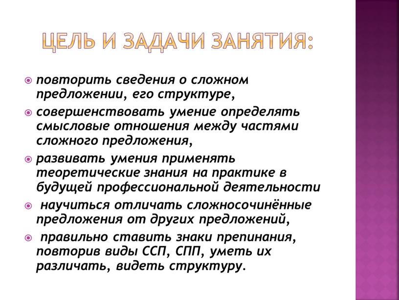 Цель и Задачи занятия: повторить сведения о сложном предложении, его структуре, совершенствовать умение определять смысловые отношения между частями сложного предложения, развивать умения применять теоретические знания…