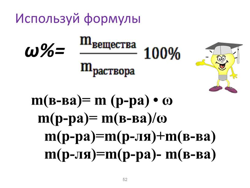 Используй формулы ω%= m(в-ва)= m (р-ра) • ω m(р-ра)= m(в-ва)/ω m(р-ра)=m(р-ля)+m(в-ва) m(р-ля)=m(р-ра)- m(в-ва) 52