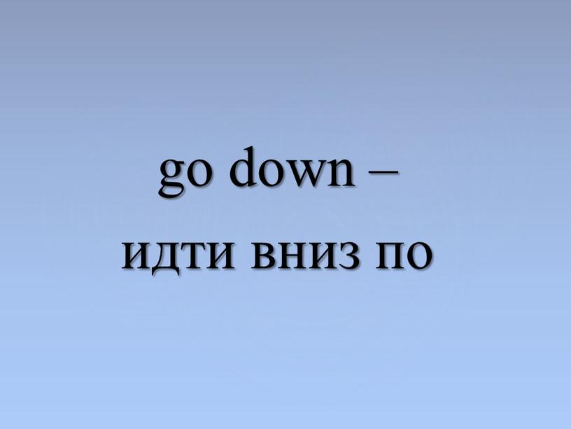 go down – идти вниз по