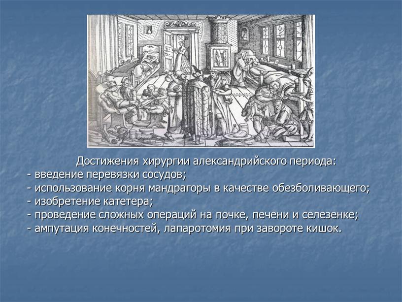 Достижения хирургии александрийского периода: - введение перевязки сосудов; - использование корня мандрагоры в качестве обезболивающего; - изобретение катетера; - проведение сложных операций на почке, печени…