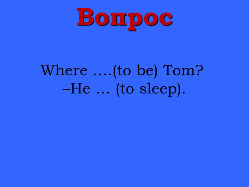 Вопрос Where ….(to be) Tom? –He … (to sleep)