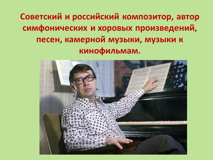 Советский и российский композитор, автор симфонических и хоровых произведений, песен, камерной музыки, музыки к кинофильмам