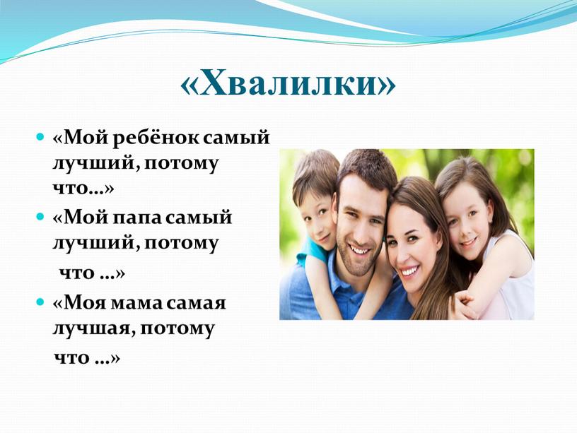 Хвалилки» «Мой ребёнок самый лучший, потому что…» «Мой папа самый лучший, потому что …» «Моя мама самая лучшая, потому что …»