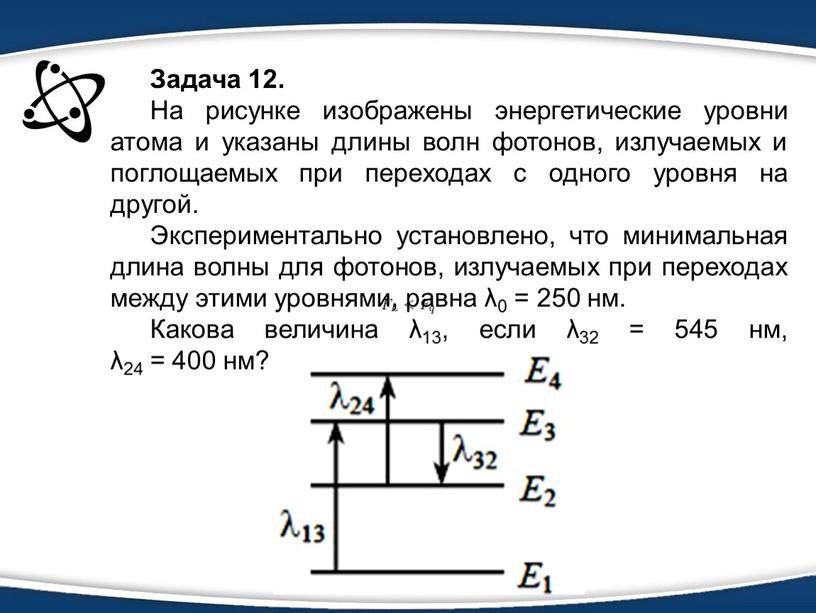 Задача 12. На рисунке изображены энергетические уровни атома и указаны длины волн фотонов, излучаемых и поглощаемых при переходах с одного уровня на другой