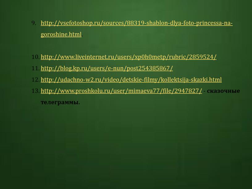 http://vsefotoshop.ru/sources/88319-shablon-dlya-foto-princessa-na-goroshine.html. http://www.liveinternet.ru/users/xp0h0metp/rubric/2859524/ http://blog.kp.ru/users/e-nun/post254385867/ http://udachno-w2.ru/video/detskie-filmy/kollektsija-skazki.html http://www.proshkolu.ru/user/mimaeva77/file/2947827/ - сказочные телеграммы.