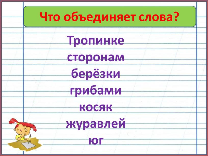 Что объединяет слова? Тропинке сторонам берёзки грибами косяк журавлей юг