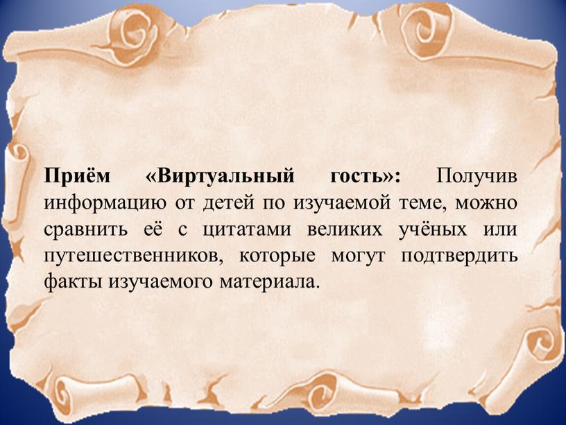 Приём «Виртуальный гость»: Получив информацию от детей по изучаемой теме, можно сравнить её с цитатами великих учёных или путешественников, которые могут подтвердить факты изучаемого материала