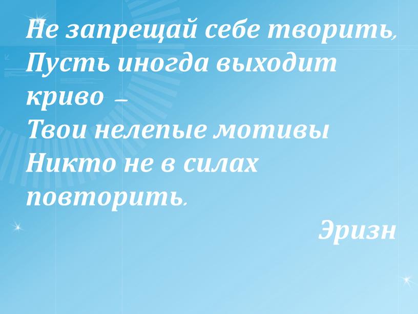 Не запрещай себе творить, Пусть иногда выходит криво –