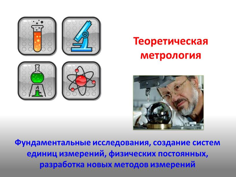 Теоретическая метрология Фундаментальные исследования, создание систем единиц измерений, физических постоянных, разработка новых методов измерений