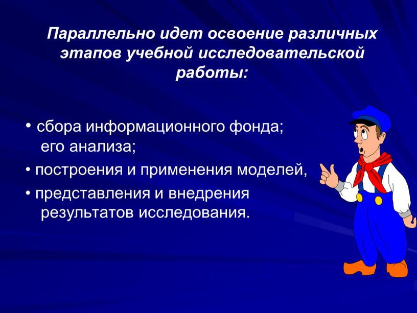 Параллельно идет освоение различных этапов учебной исследовательской работы: • сбора информационного фонда; его анализа; • построения и применения моделей, • представления и внедрения результатов исследования