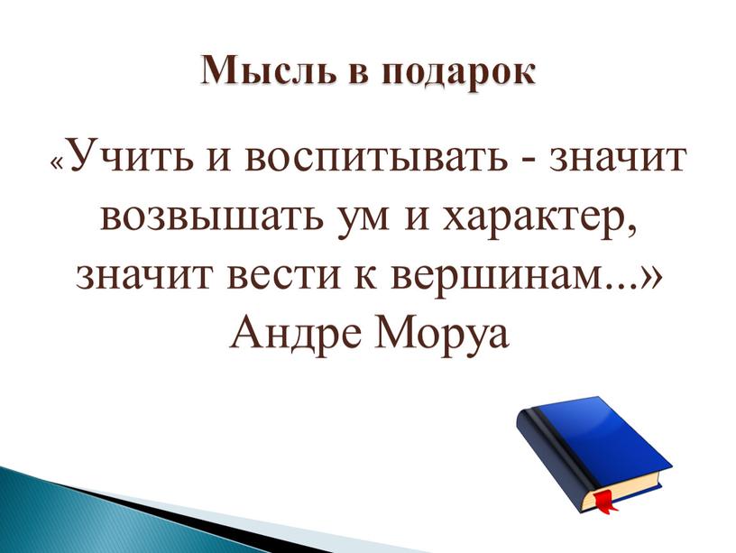 Мысль в подарок «Учить и воспитывать - значит возвышать ум и характер, значит вести к вершинам