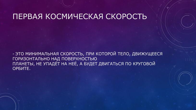 Это минимальная скорость, при которой тело, движущееся горизонтально над поверхностью планеты, не упадёт на неё, а будет двигаться по круговой орбите