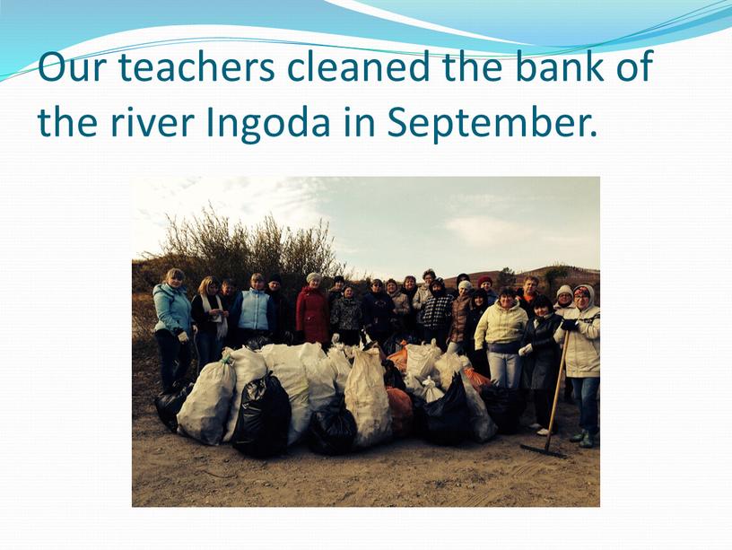Our teachers cleaned the bank of the river