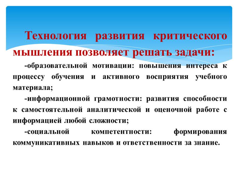 Технология развития критического мышления позволяет решать задачи: -образовательной мотивации: повышения интереса к процессу обучения и активного восприятия учебного материала; -информационной грамотности: развития способности к самостоятельной…