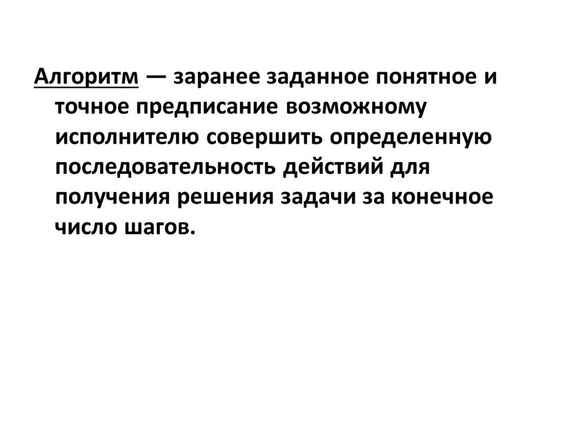 Алгоритм — заранее заданное понятное и точное предписание возможному исполнителю совершить определенную последовательность действий для получения решения задачи за конечное число шагов