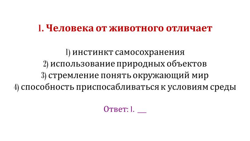 Человека от животного отличает 1) инстинкт самосохранения 2) использование природных объектов 3) стремление понять окружающий мир 4) способность приспосабливаться к условиям среды