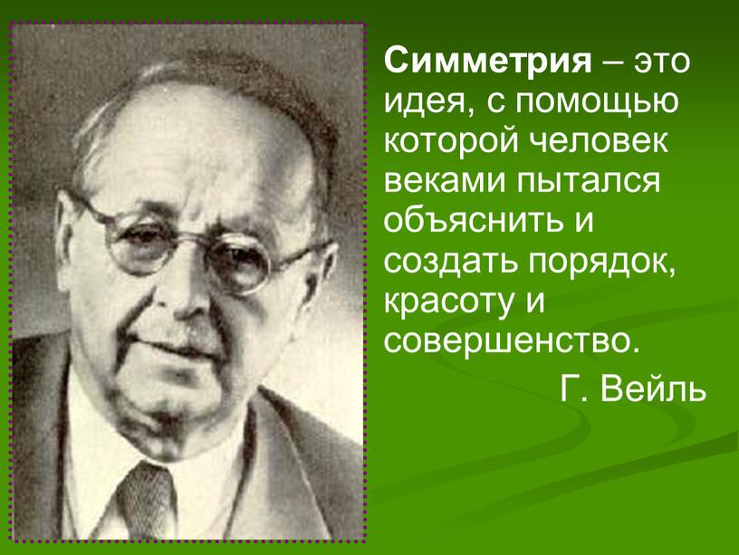 Симметрия – это идея, с помощью которой человек веками пытался объяснить и создать порядок, красоту и совершенство