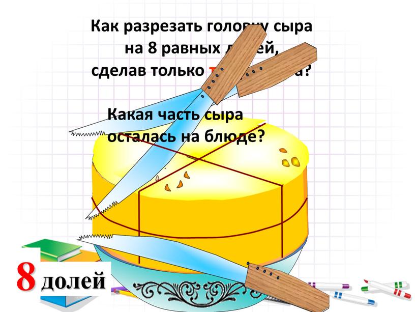 Как разрезать головку сыра на 8 равных долей, сделав только три разреза?