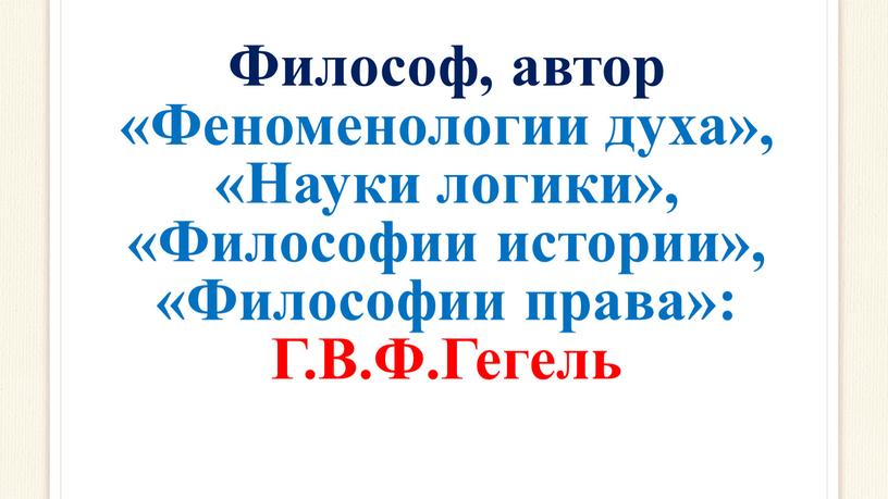 Философ, автор «Феноменологии духа», «Науки логики», «Философии истории», «Философии права»: