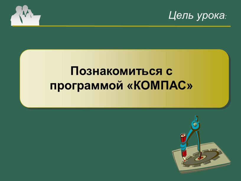 Цель урока: Познакомиться с программой «КОМПАС»