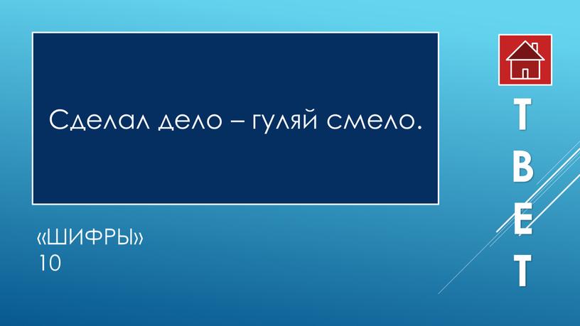 Шифры» 10 Сделал дело – гуляй смело