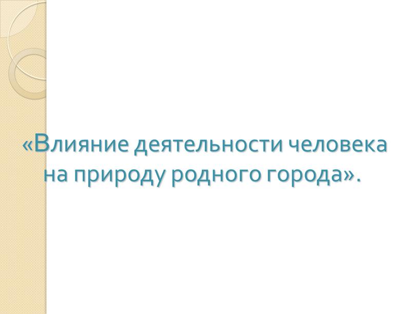 Влияние деятельности человека на природу родного города»