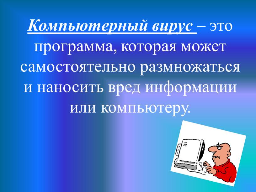 Компьютерный вирус – это программа, которая может самостоятельно размножаться и наносить вред информации или компьютеру