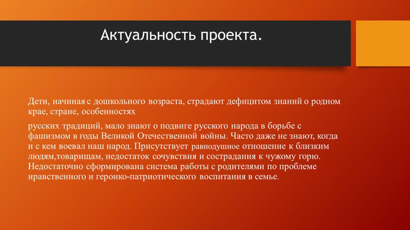 Актуальность проекта. Дети, начиная с дошкольного возраста, страдают дефицитом знаний о родном крае, стране, особенностях русских традиций, мало знают о подвиге русского народа в борьбе…