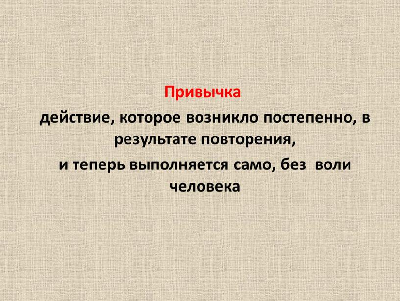 Привычка действие, которое возникло постепенно, в результате повторения, и теперь выполняется само, без воли человека