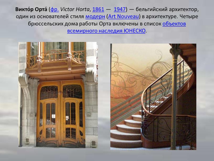 Викто́р Орта́ (фр. Victor Horta , 1861 — 1947) — бельгийский архитектор, один из основателей стиля модерн (Art