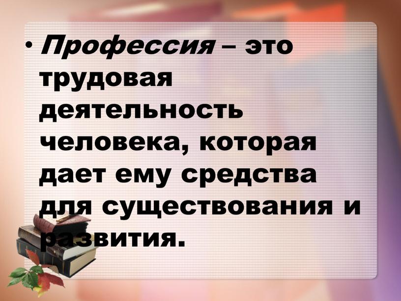 Профессия – это трудовая деятельность человека, которая дает ему средства для существования и развития