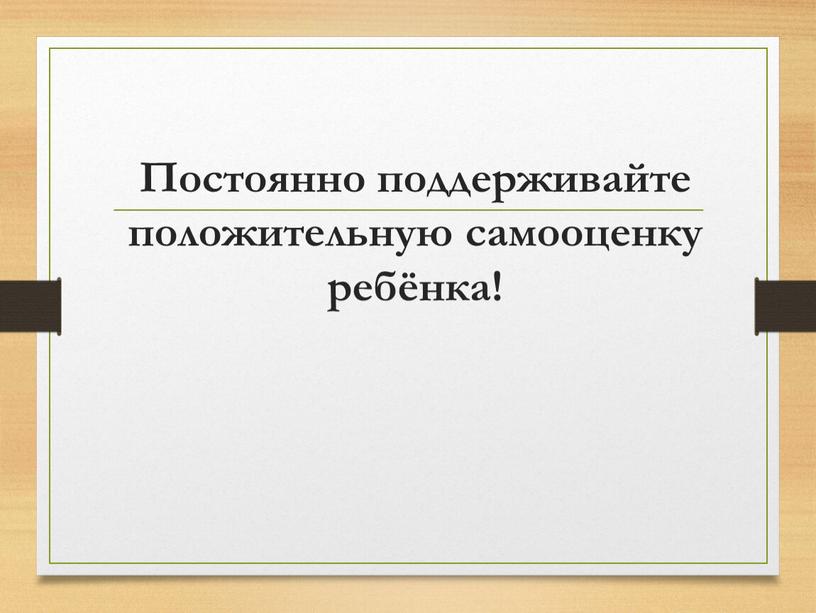 Постоянно поддерживайте положительную самооценку ребёнка!