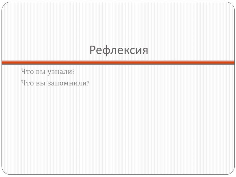 Рефлексия Что вы узнали? Что вы запомнили?