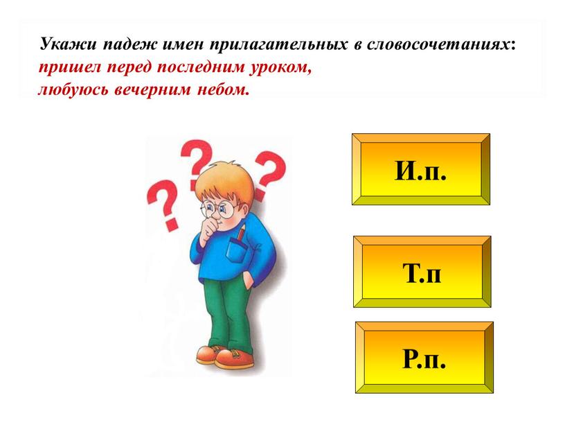 Т.п Р.п. И.п. Укажи падеж имен прилагательных в словосочетаниях : пришел перед последним уроком, любуюсь вечерним небом