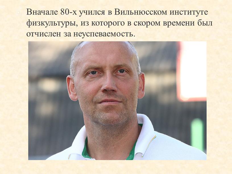 Вначале 80-х учился в Вильнюсском институте физкультуры, из которого в скором времени был отчислен за неуспеваемость