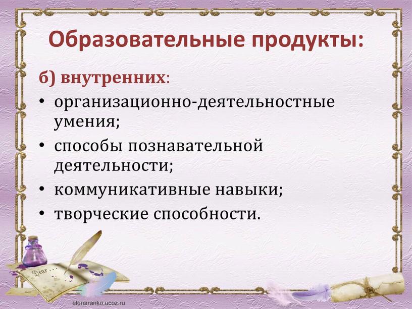 Образовательные продукты: б) внутренних : организационно-деятельностные умения; способы познавательной деятельности; коммуникативные навыки; творческие способности