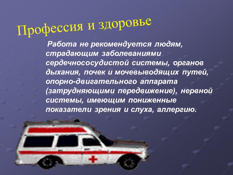 Профессия и здоровье Работа не рекомендуется людям, страдающим заболеваниями сердечнососудистой системы, органов дыхания, почек и мочевыводящих путей, опорно-двигательного аппарата (затрудняющими передвижение), нервной системы, имеющим пониженные…